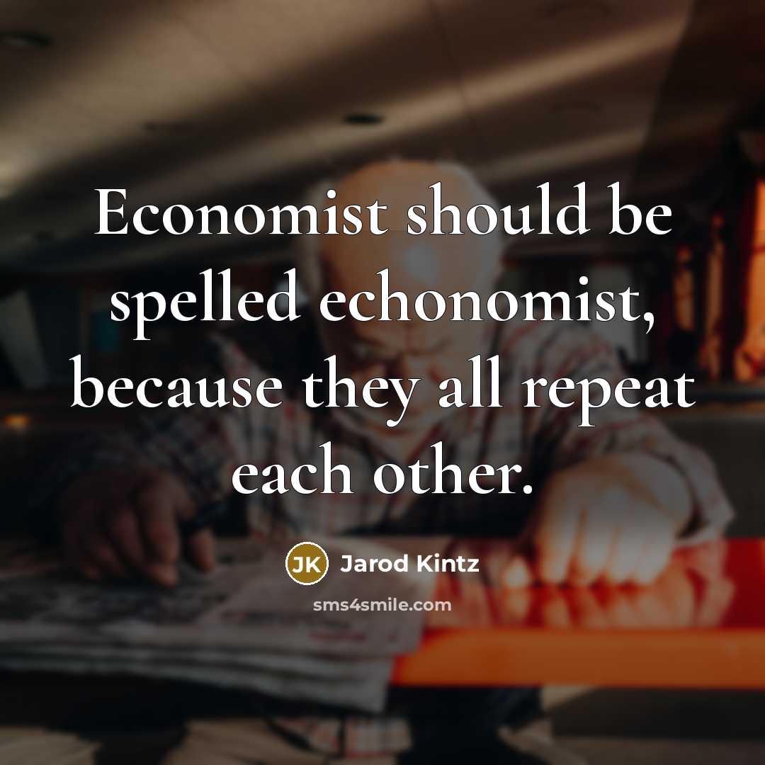 “Economist should be spelled echonomist, because they all repeat each…” quote by Jarod Kintz