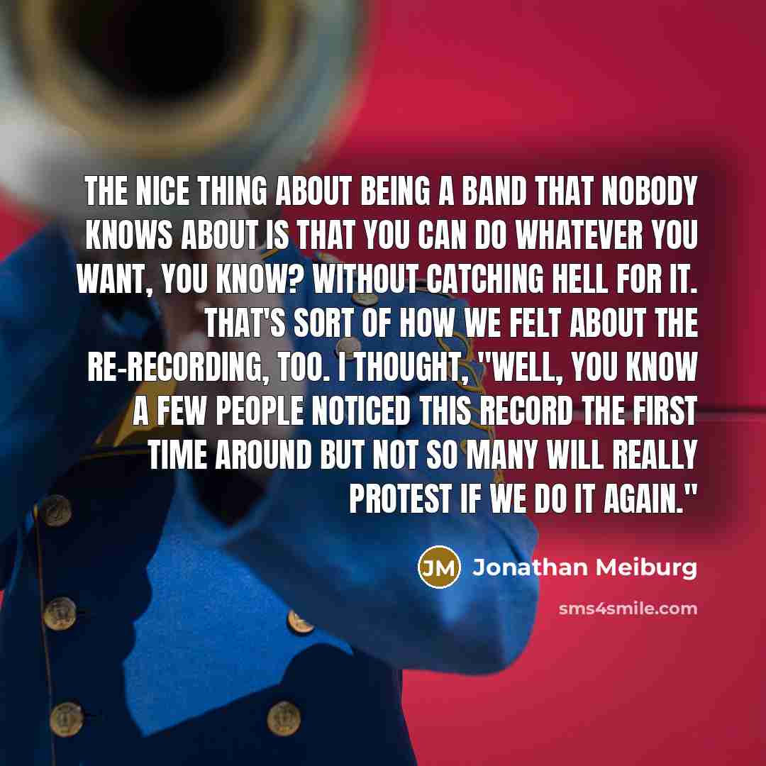 “The nice thing about being a band that nobody knows about is that you can do whatever you want, you know? Without catching hell for it. That's sort of how we felt about the re-recording, too. I thought, "Well, you know a few people noticed this record the first time around but not so many will…” quote by Jonathan Meiburg