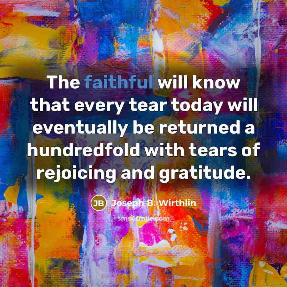 “The faithful will know that every tear today will eventually…” quote by Joseph B. Wirthlin