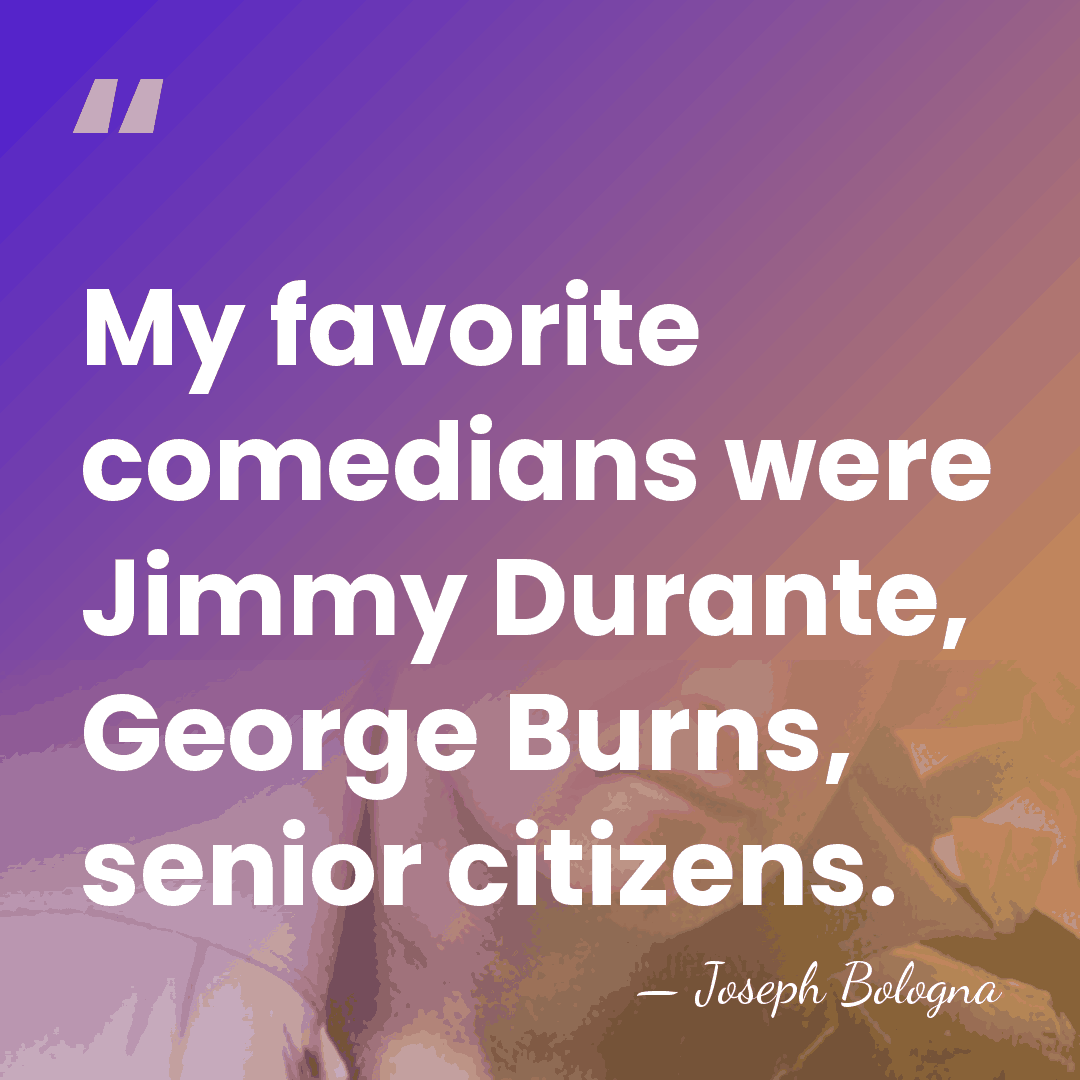 My favorite comedians were Jimmy Durante, George Burns, senior citizens. - Joseph Bologna