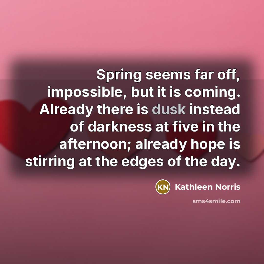 “Spring seems far off, impossible, but it is coming. Already…” quote by Kathleen Norris