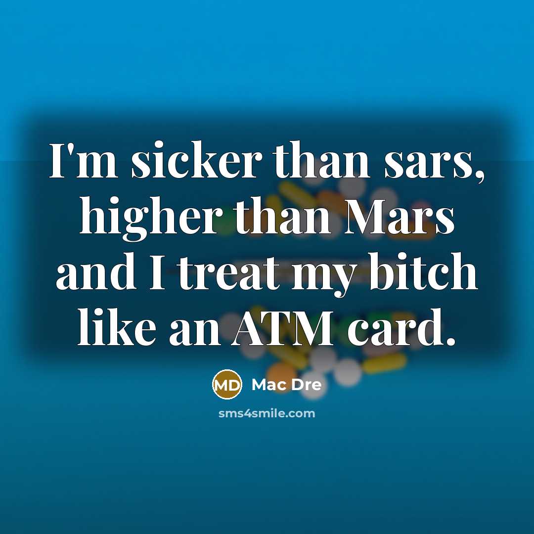 “I'm sicker than sars, higher than Mars and I treat my bitch like an ATM card.” quote by Mac Dre