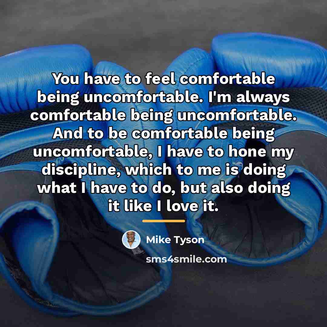 “You have to feel comfortable being uncomfortable. I'm always comfortable…” quote by Mike Tyson