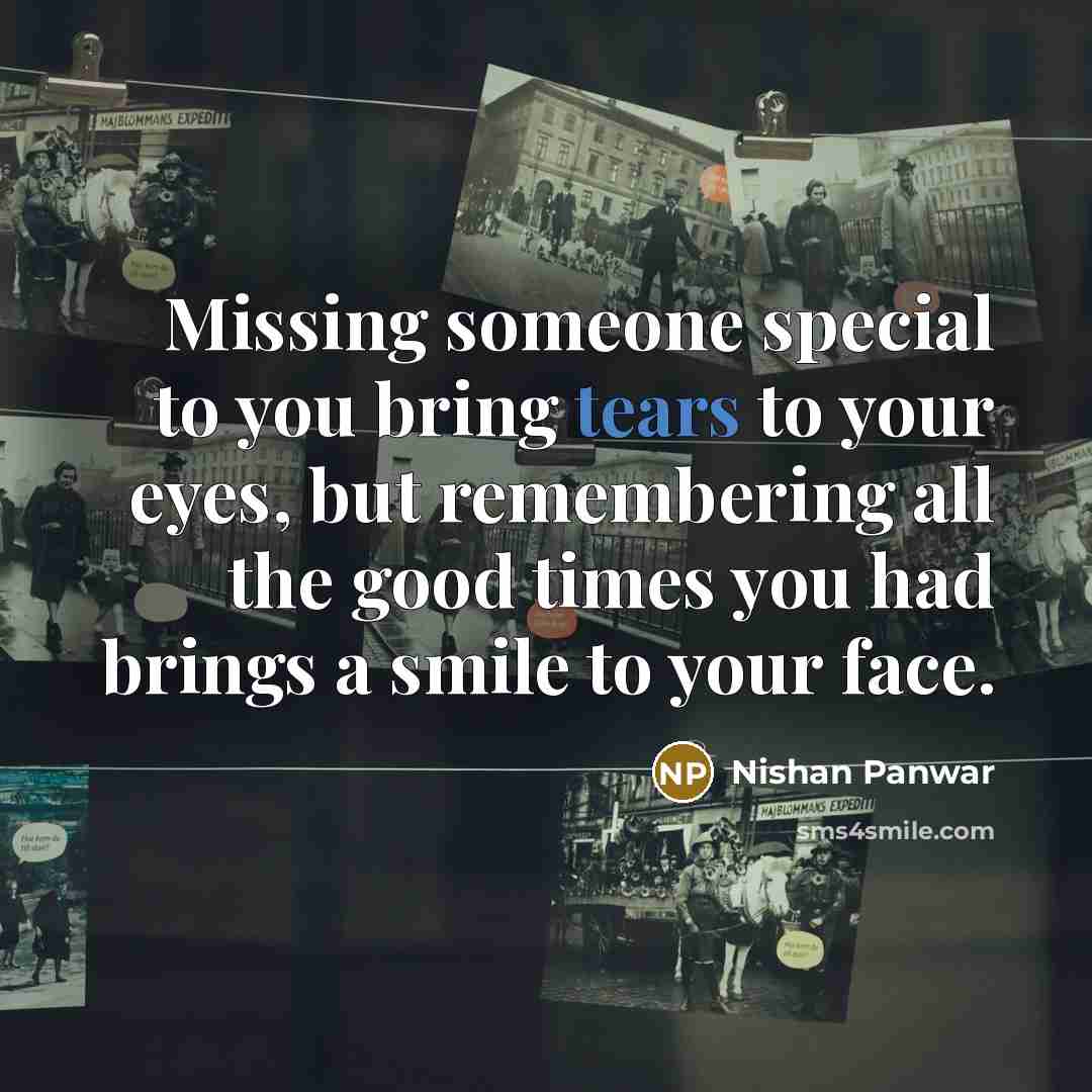 “Missing someone special to you bring tears to your eyes, but remembering all the good times you had brings a smile to your face.” quote by Nishan Panwar