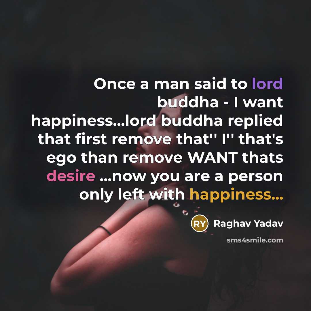 “Once a man said to lord buddha - I want happiness…lord buddha replied that first remove that'' I'' that's ego than remove WANT thats desire ...now you are a person only left with happiness...” quote by Raghav Yadav