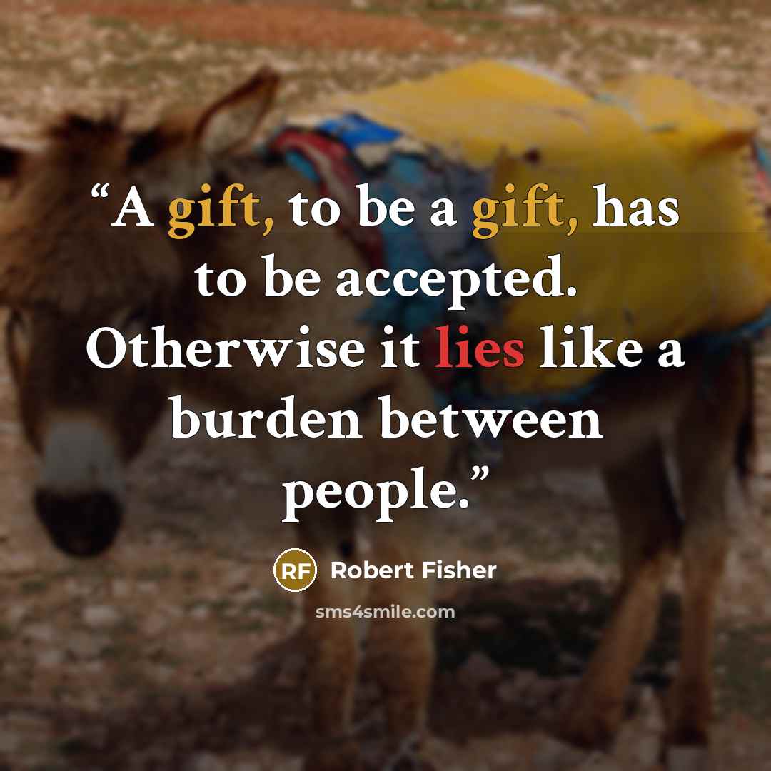 “A gift, to be a gift, has to be accepted. Otherwise it lies like a burden between people.” quote by Robert Fisher