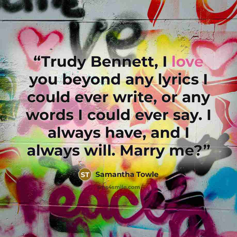 “Trudy Bennett, I love you beyond any lyrics I could ever write, or any words I could ever say. I always have, and I always will. Marry me?” quote by Samantha Towle