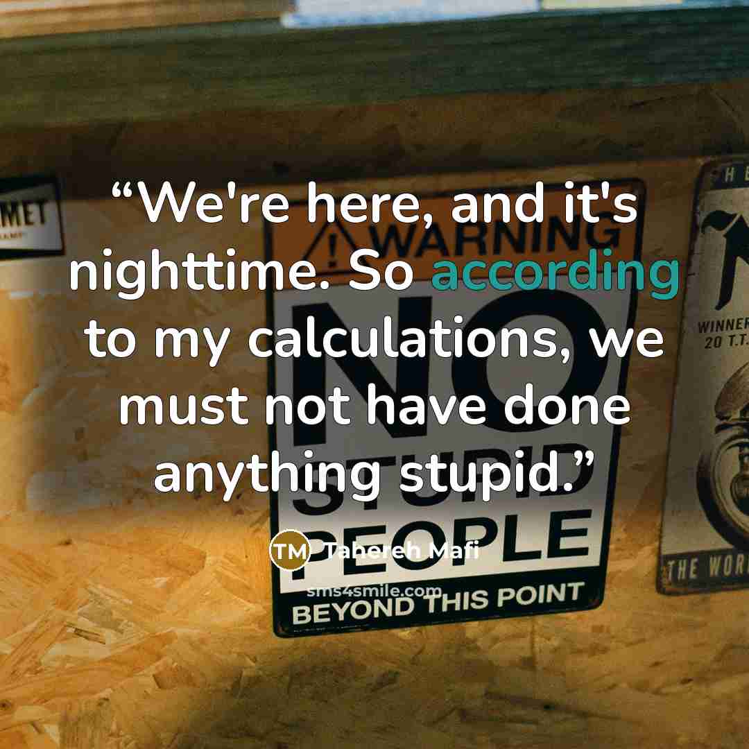 “We're here, and it's nighttime. So according to my calculations, we must not have done anything stupid.” quote by Tahereh Mafi