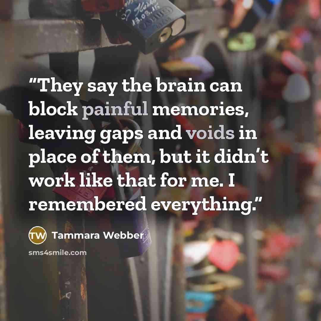 “They say the brain can block painful memories, leaving gaps and voids in place of them, but it didn’t work like that for me. I remembered everything.” quote by Tammara Webber