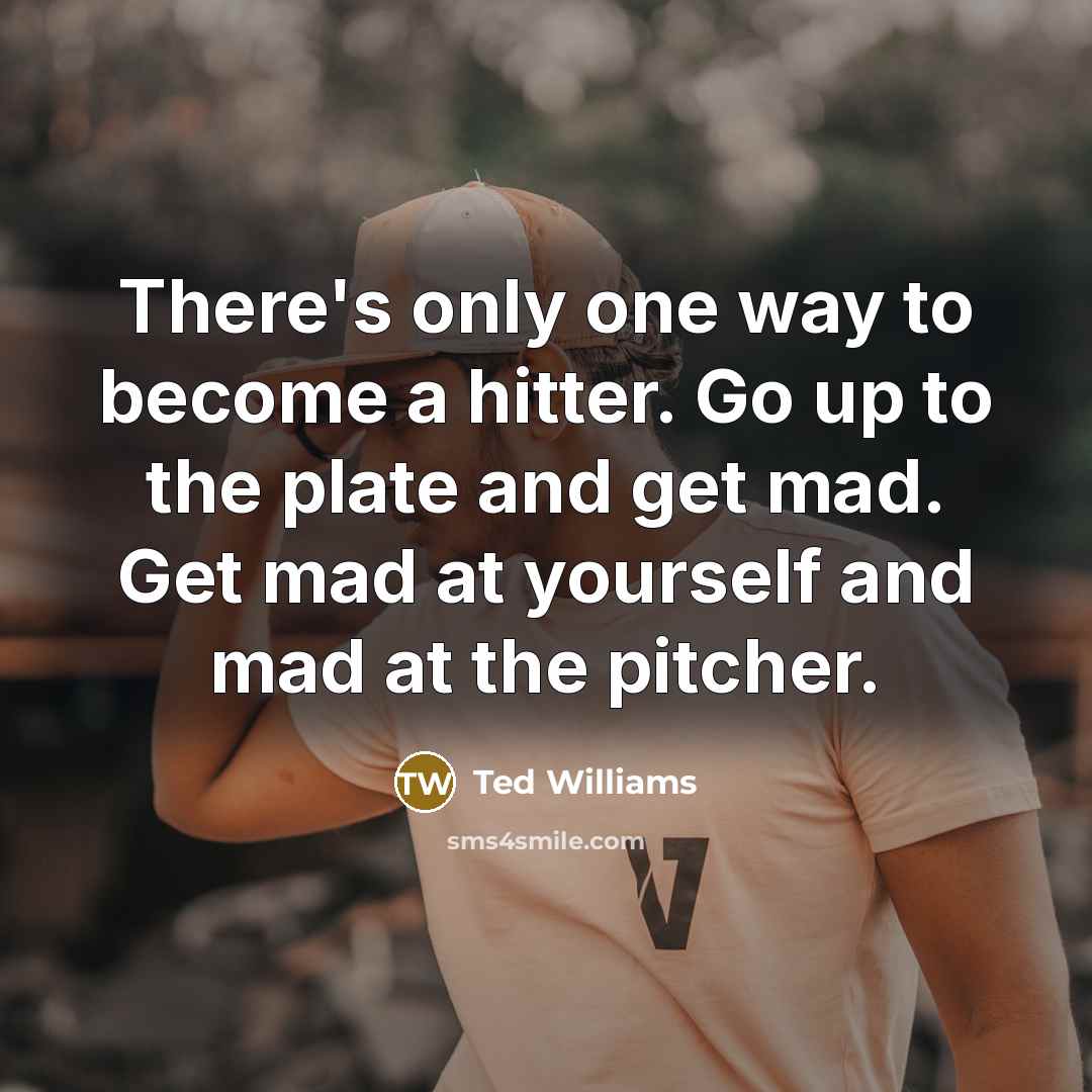 “There's only one way to become a hitter. Go up to the plate and get mad. Get mad at yourself and mad at the pitcher.” quote by Ted Williams