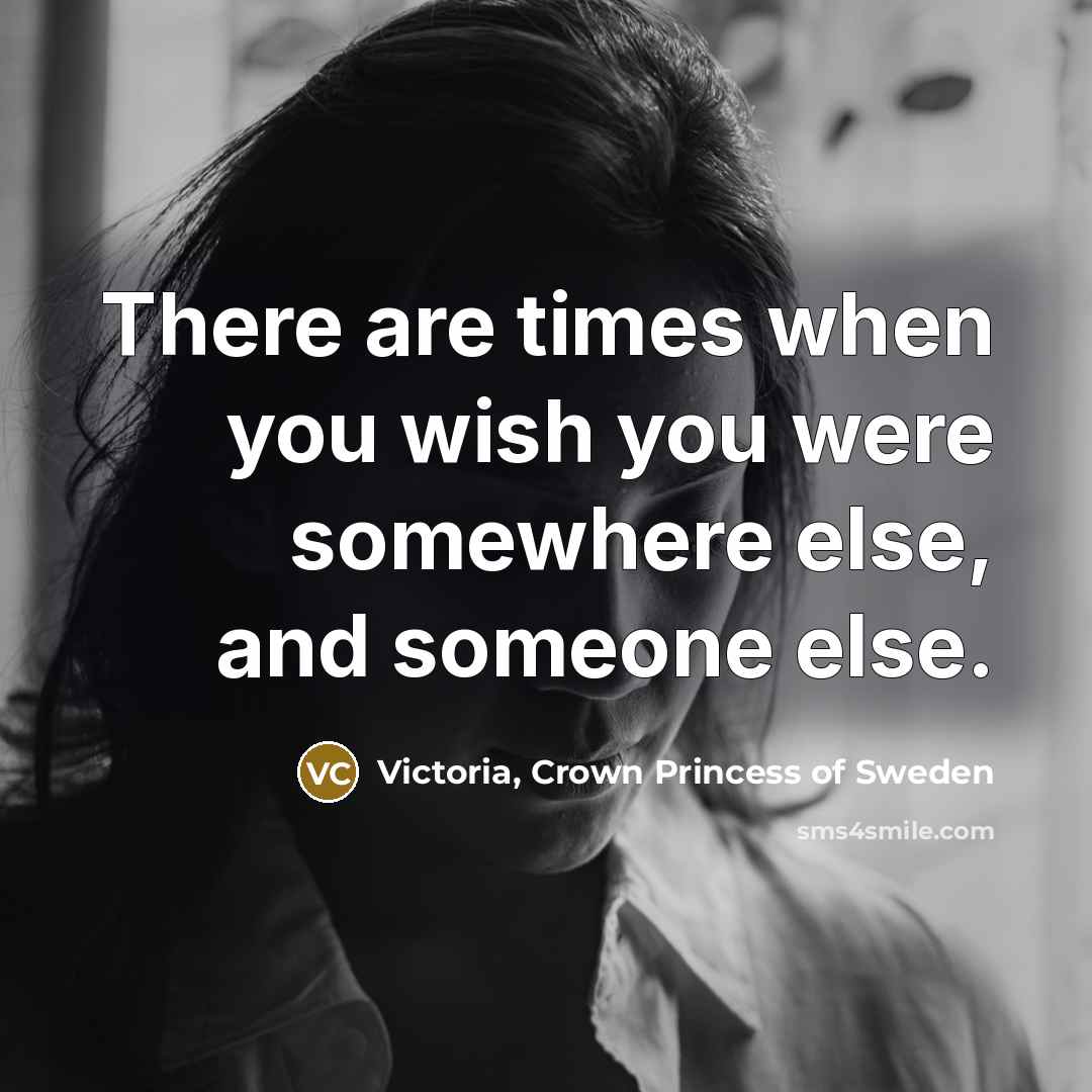 “There are times when you wish you were somewhere else,…” quote by Victoria, Crown Princess of Sweden