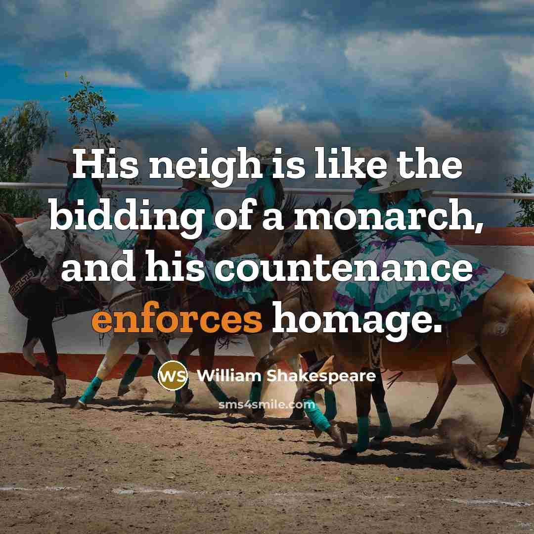 “His neigh is like the bidding of a monarch, and his countenance enforces homage.” quote by William Shakespeare