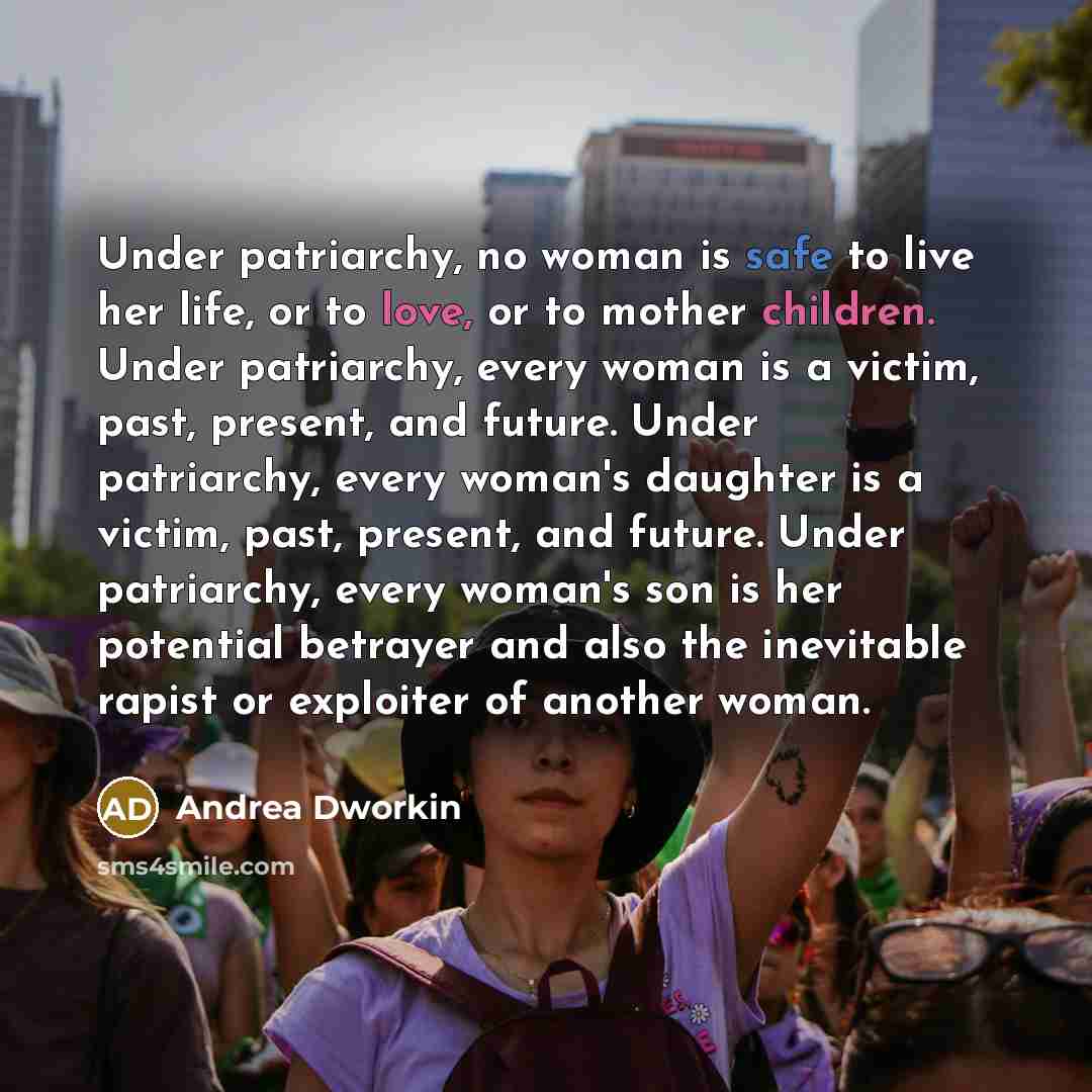 “Under patriarchy, no woman is safe to live her life,…” quote by Andrea Dworkin
