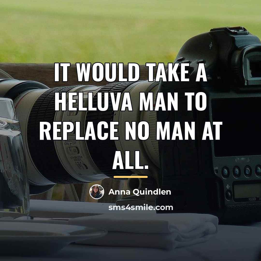 “It would take a helluva man to replace no man…” quote by Anna Quindlen