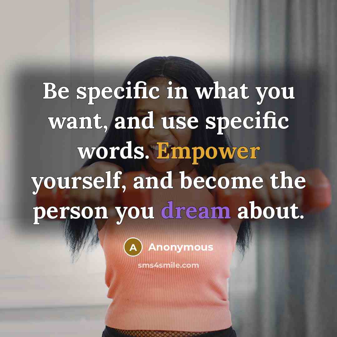 “Be specific in what you want, and use specific words. Empower yourself, and become the person you dream about.” quote by Anonymous