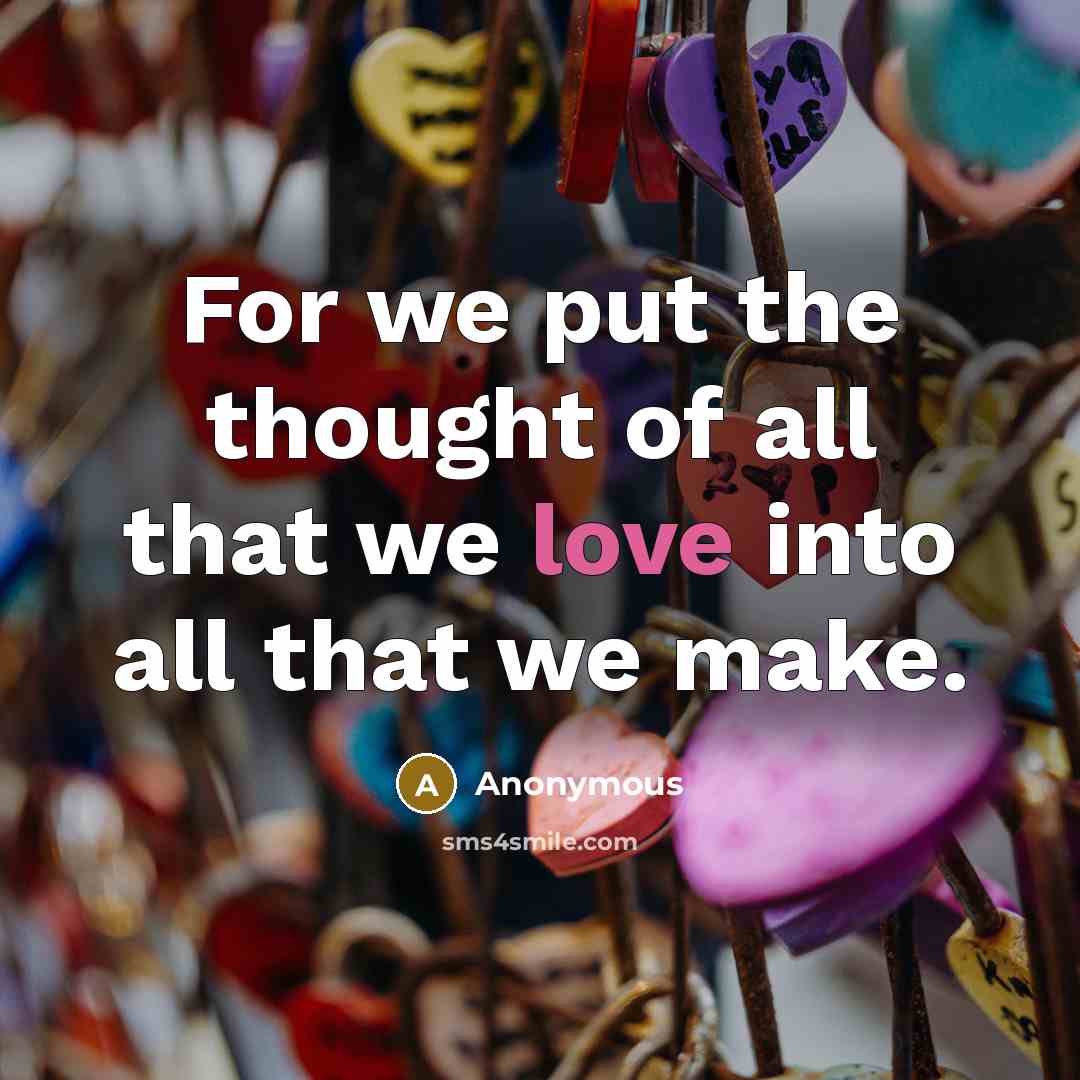 “For we put the thought of all that we love into all that we make.” quote by Anonymous