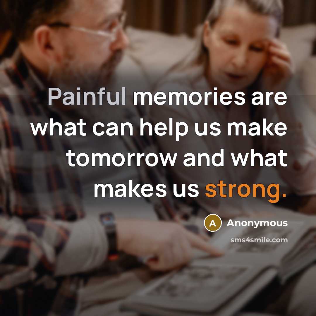 “Painful memories are what can help us make tomorrow and what makes us strong.” quote by Anonymous