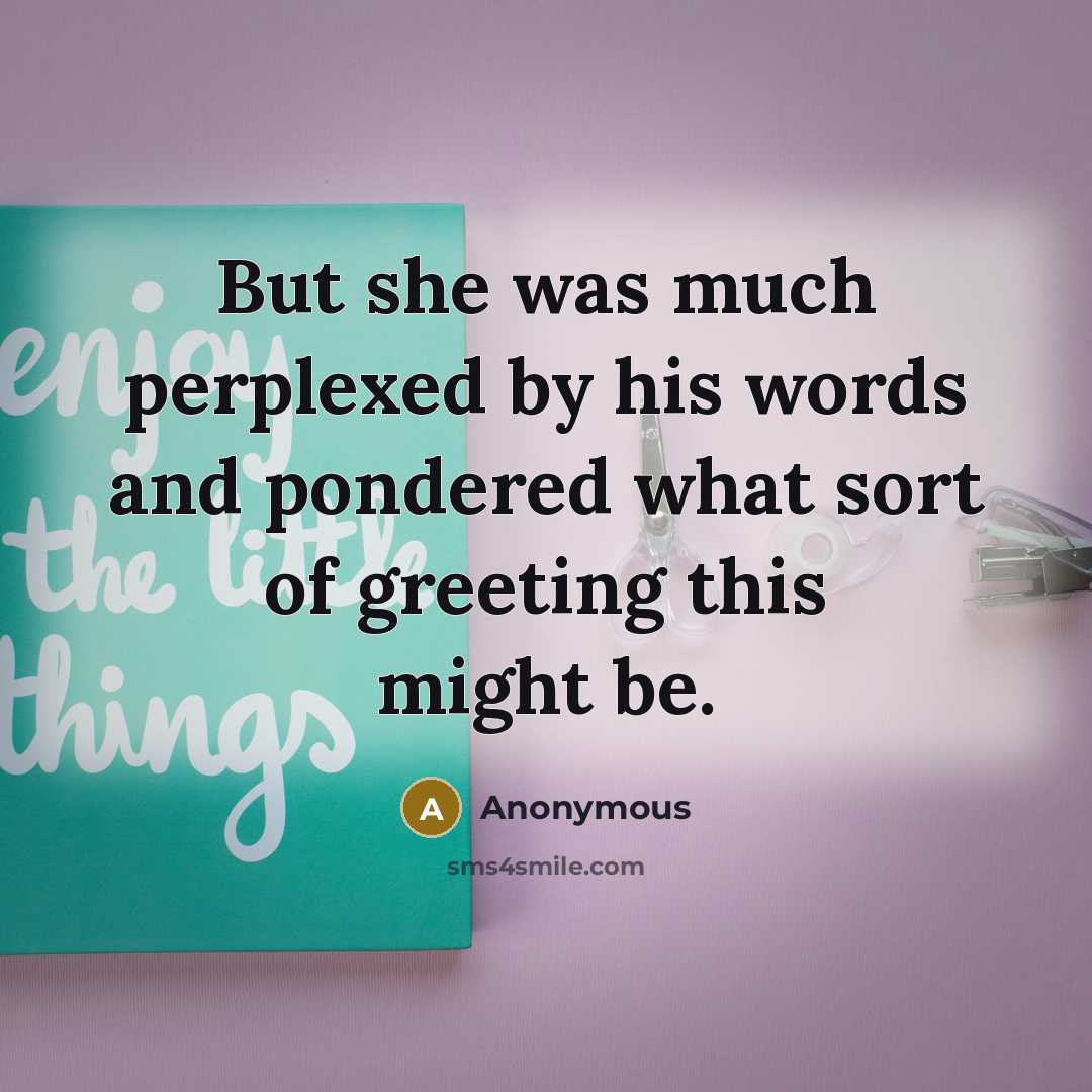 “But she was much perplexed by his words and pondered what sort of greeting this might be.” quote by Anonymous