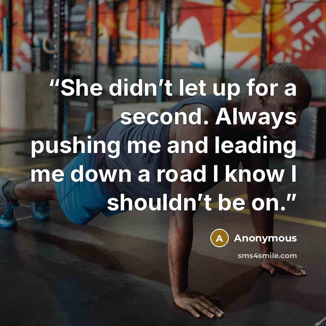 “She didn’t let up for a second. Always pushing me and leading me down a road I know I shouldn’t be on.” quote by Anonymous