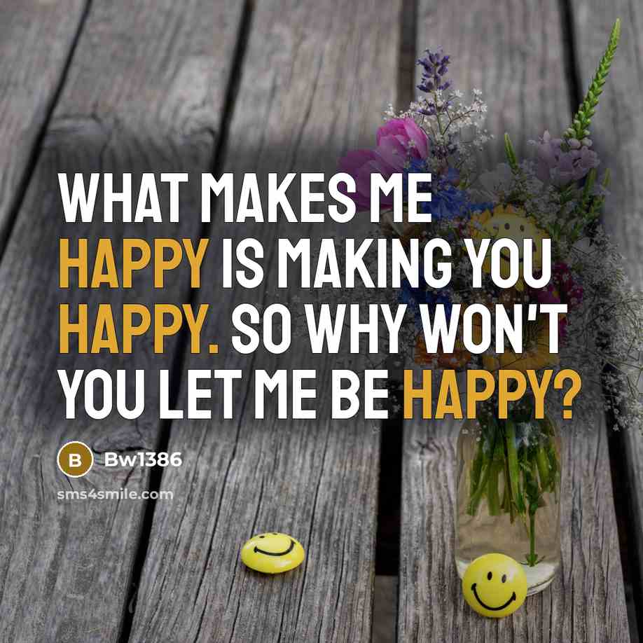“What makes me happy is making you happy. So why won't you let me be happy?” quote by Bw1386