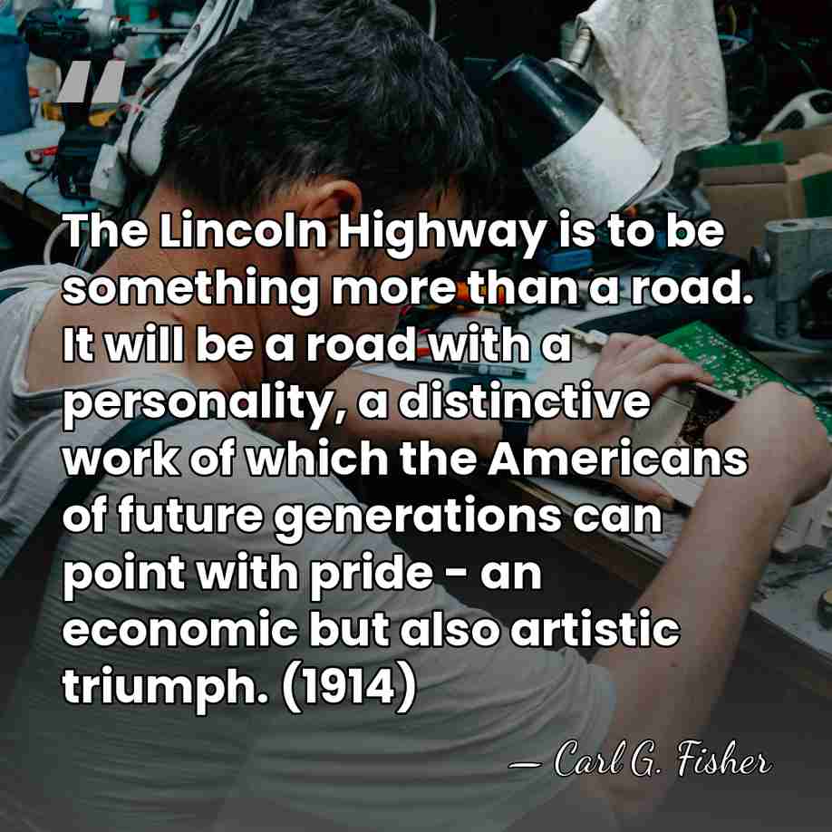 The Lincoln Highway is to be something more than a road. It&hellip; - Carl G. Fisher