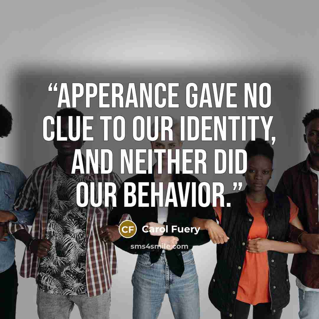 “Apperance gave no clue to our identity, and neither did our behavior.” quote by Carol Fuery