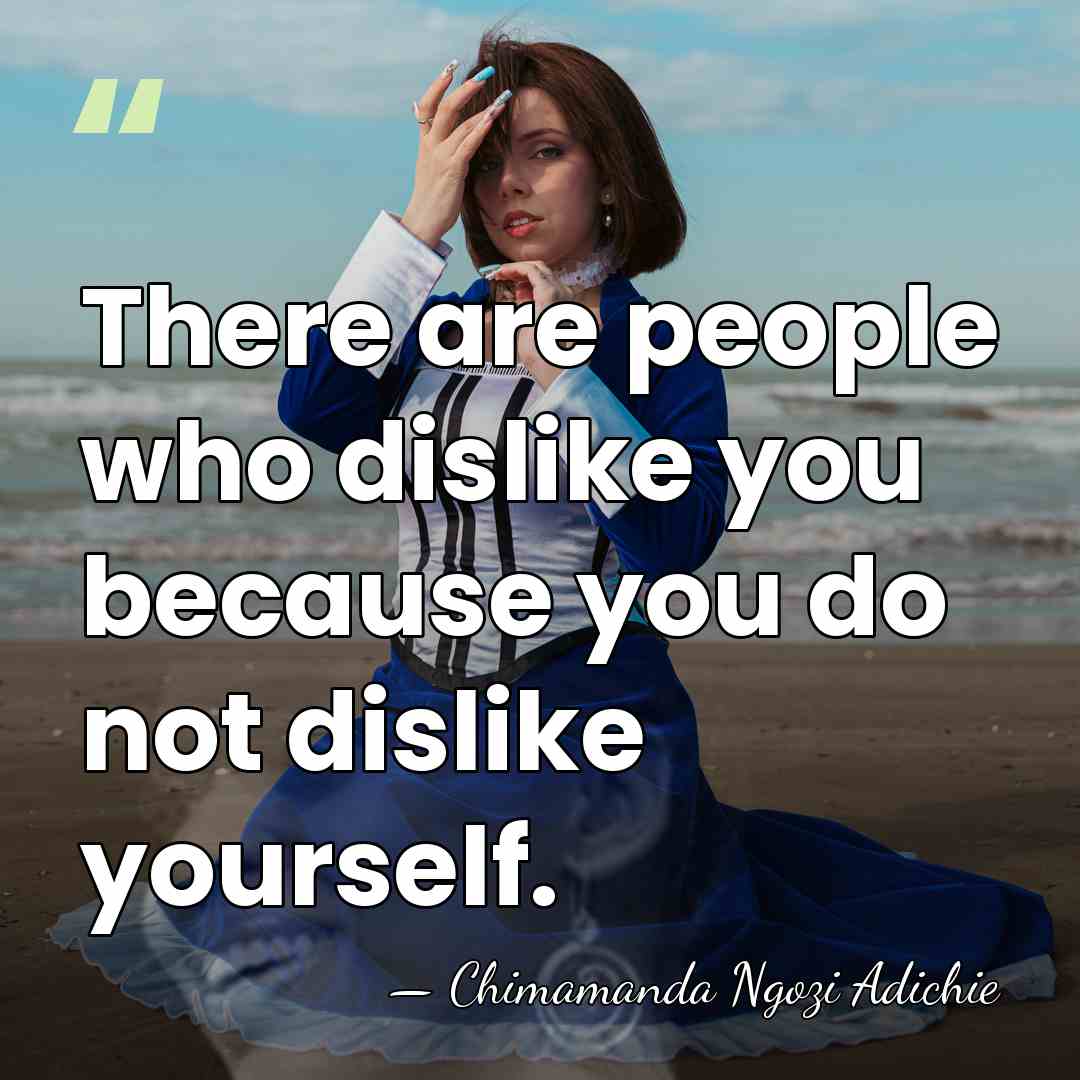 There are people who dislike you because you do not dislike yourself. - Chimamanda Ngozi Adichie