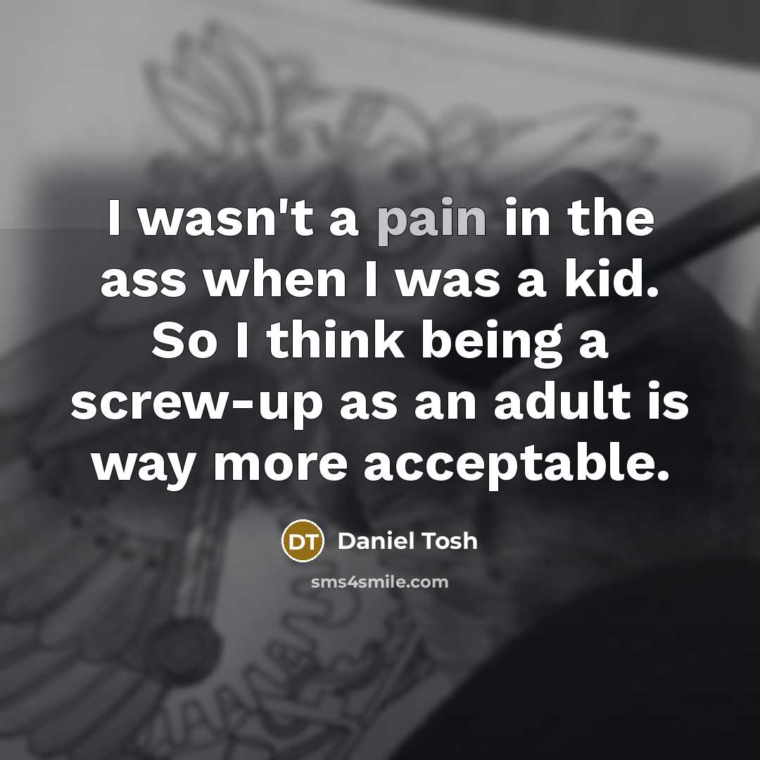 “I wasn't a pain in the ass when I was…” quote by Daniel Tosh