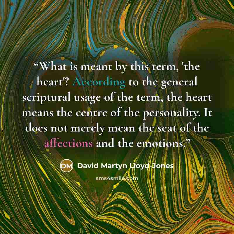 “What is meant by this term, 'the heart'? According to the general scriptural usage of the term, the heart means the centre of the personality. It does not merely mean the seat of the affections and the emotions.” quote by David Martyn Lloyd-Jones