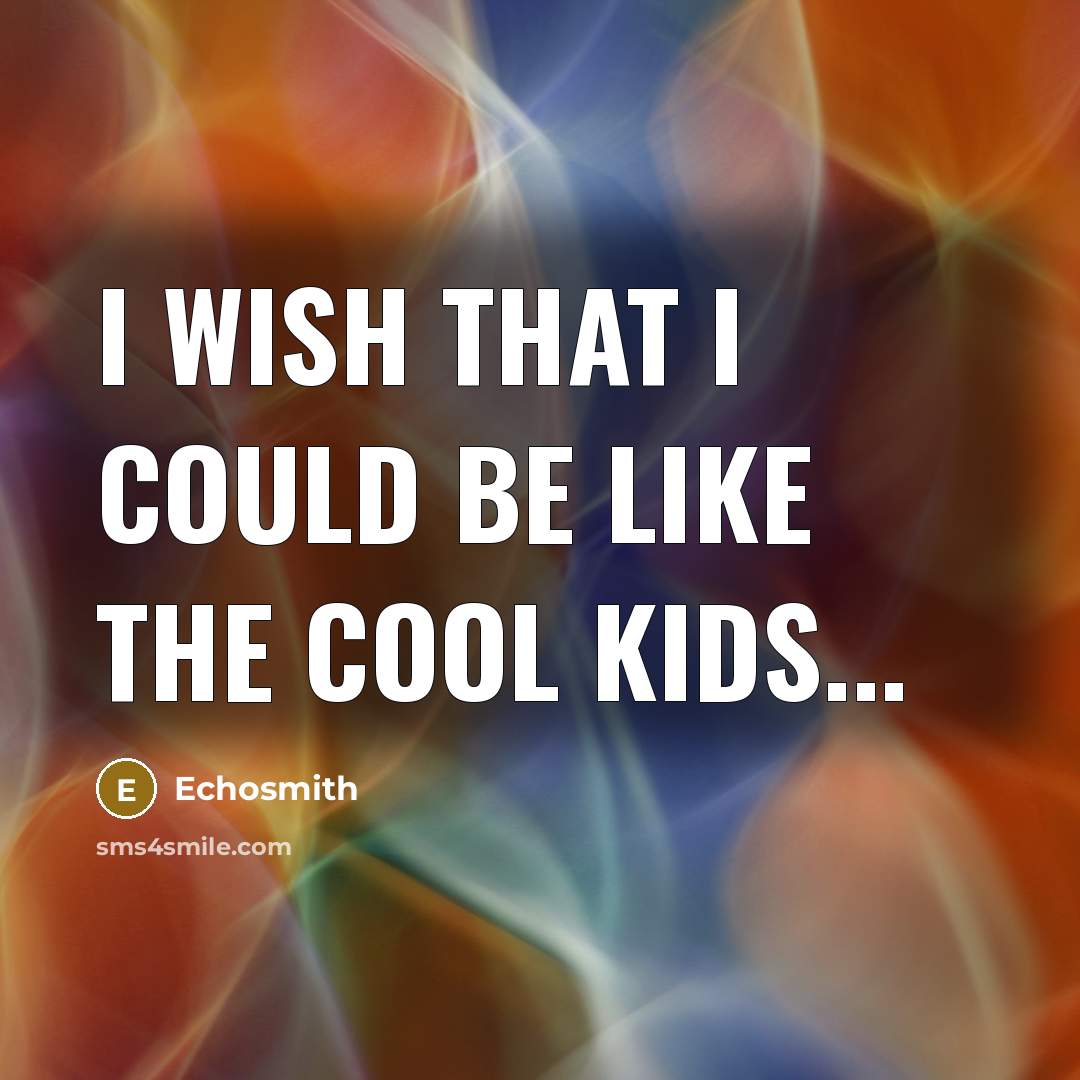 “I wish that I could be like the cool kids...” quote by Echosmith