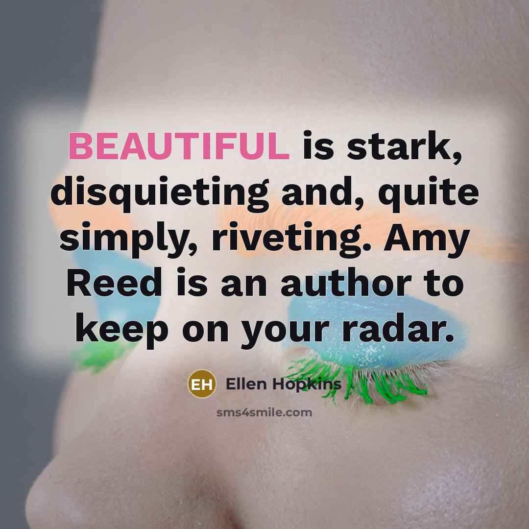 “BEAUTIFUL is stark, disquieting and, quite simply, riveting. Amy Reed…” quote by Ellen Hopkins