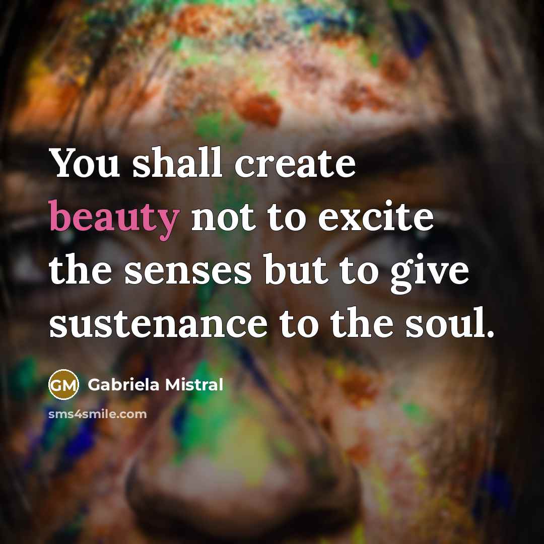 “You shall create beauty not to excite the senses but…” quote by Gabriela Mistral