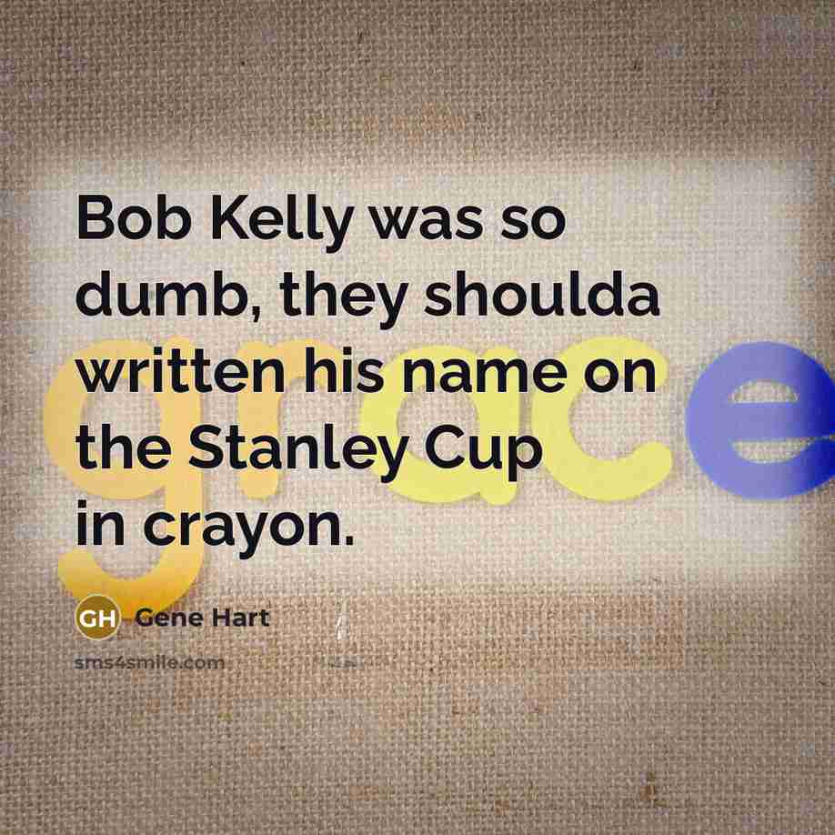 “Bob Kelly was so dumb, they shoulda written his name on the Stanley Cup in crayon.” quote by Gene Hart