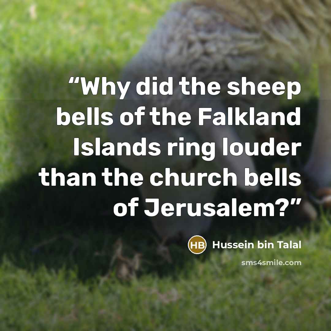 “Why did the sheep bells of the Falkland Islands ring louder than the church bells of Jerusalem?” quote by Hussein bin Talal