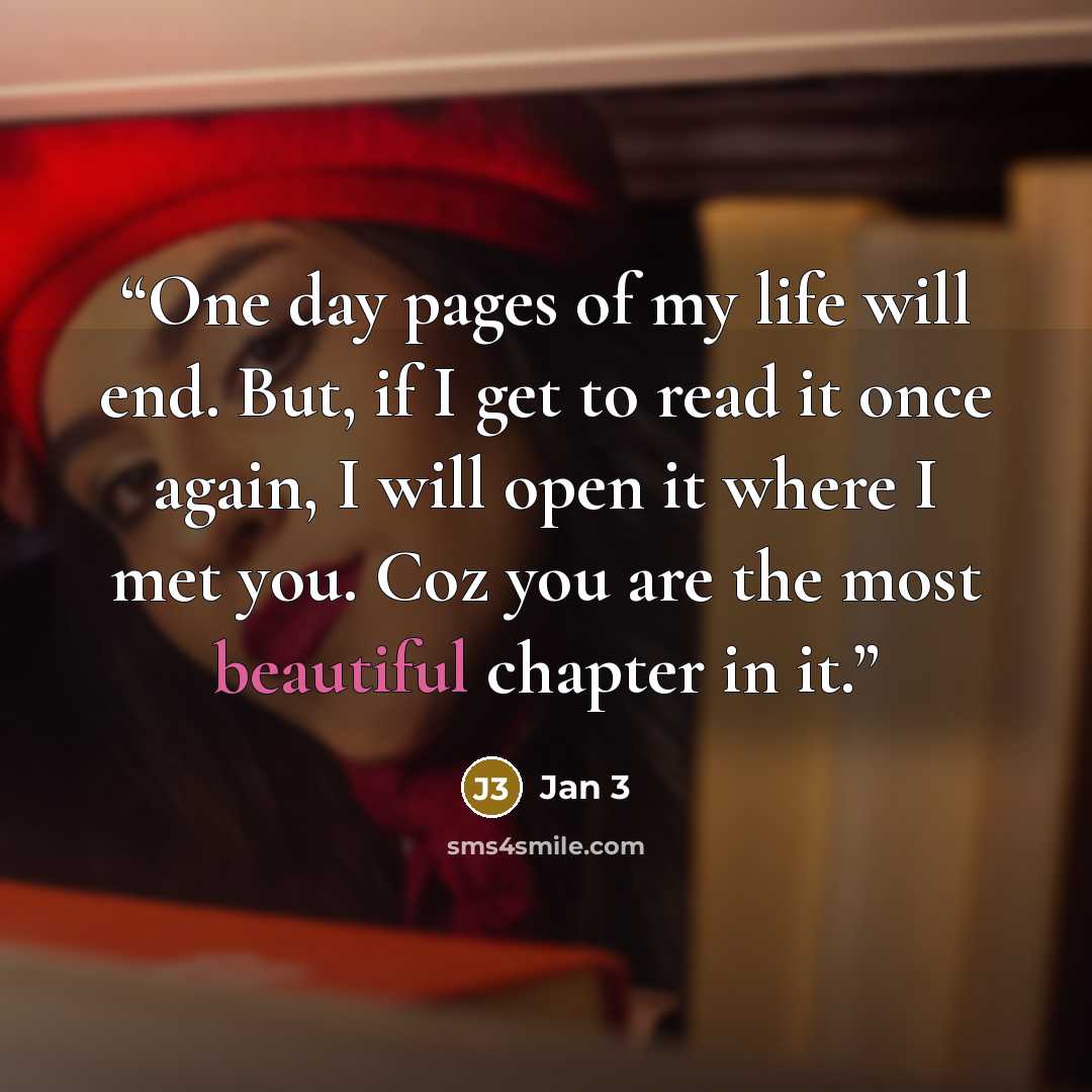 “One day pages of my life will end. But, if I get to read it once again, I will open it where I met you. Coz you are the most beautiful chapter in it.” quote by Jan 3