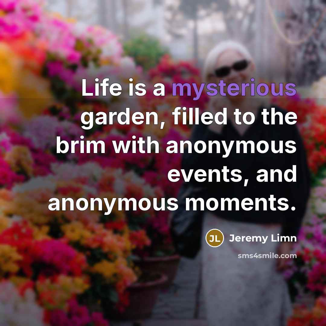 “Life is a mysterious garden, filled to the brim with anonymous events, and anonymous moments.” quote by Jeremy Limn