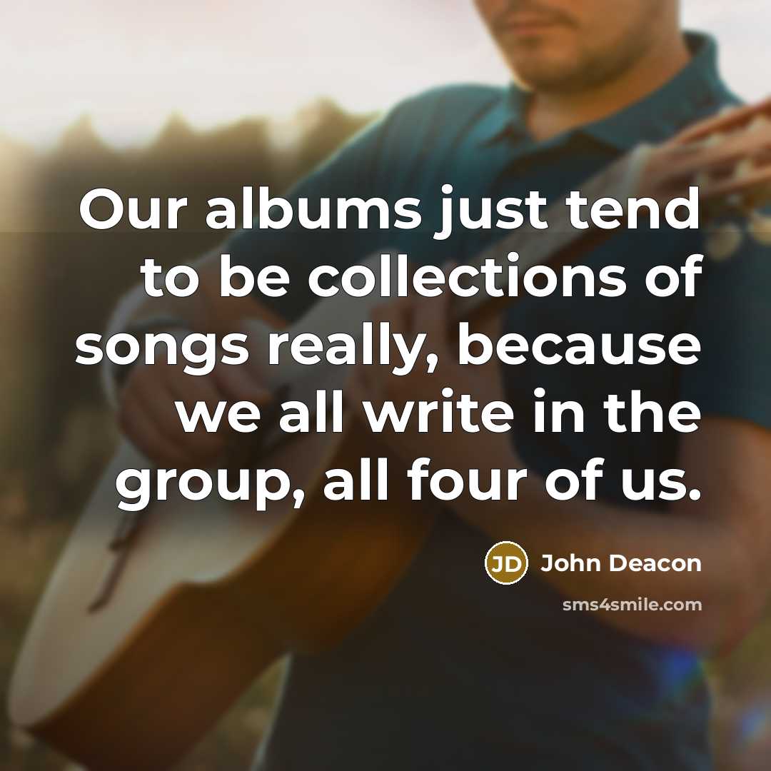 “Our albums just tend to be collections of songs really,…” quote by John Deacon