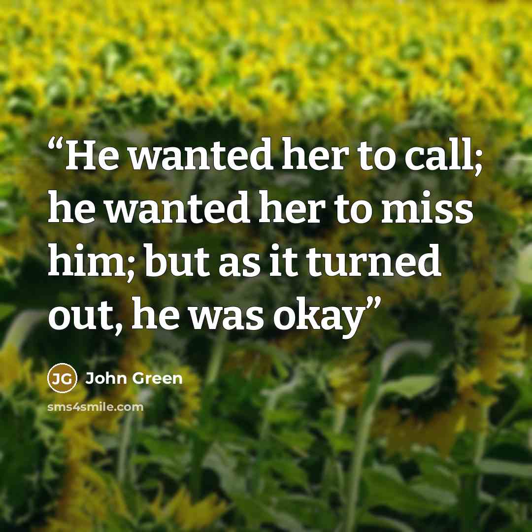 “He wanted her to call; he wanted her to miss him; but as it turned out, he was okay” quote by John Green
