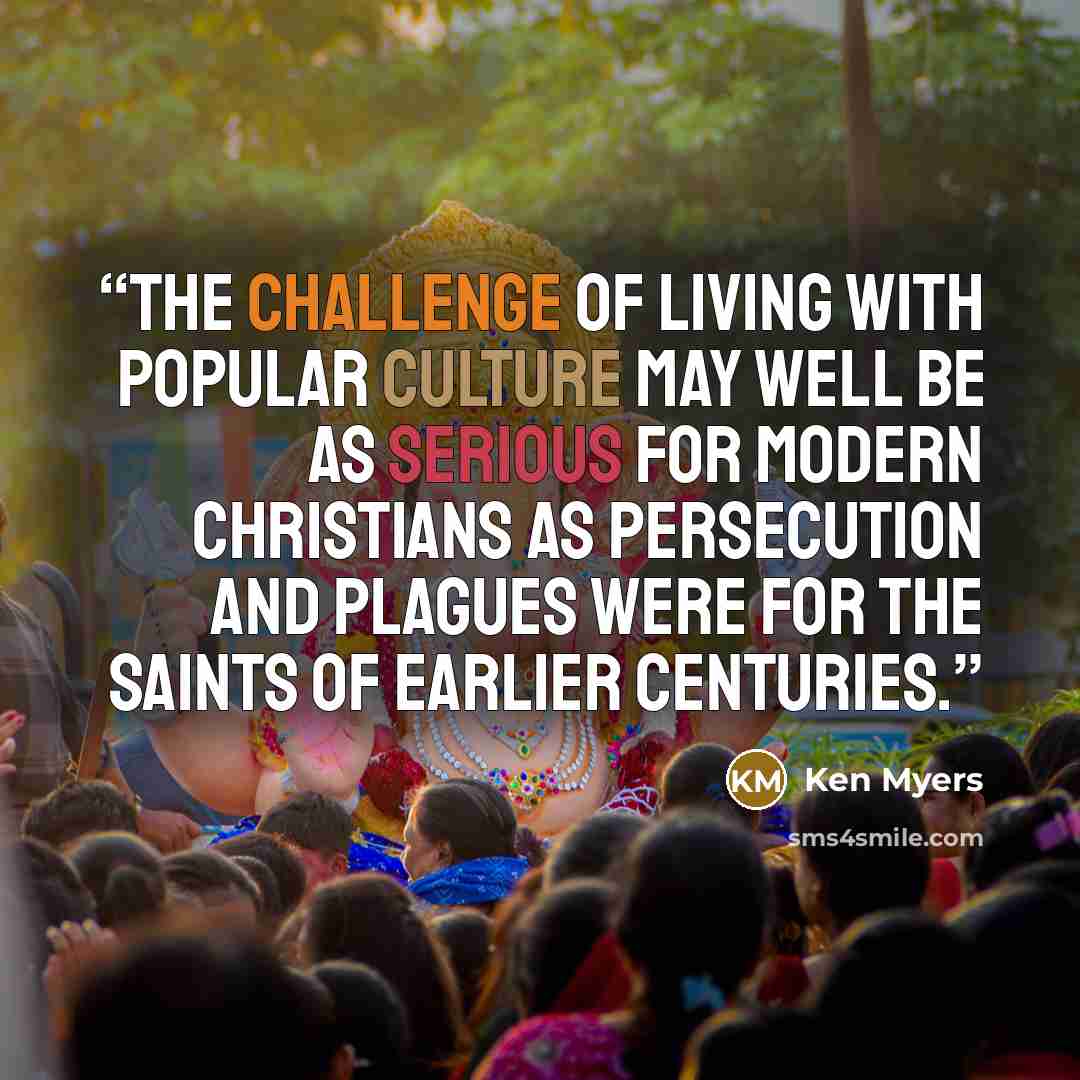 “the challenge of living with popular culture may well be as serious for modern Christians as persecution and plagues were for the saints of earlier centuries.” quote by Ken Myers