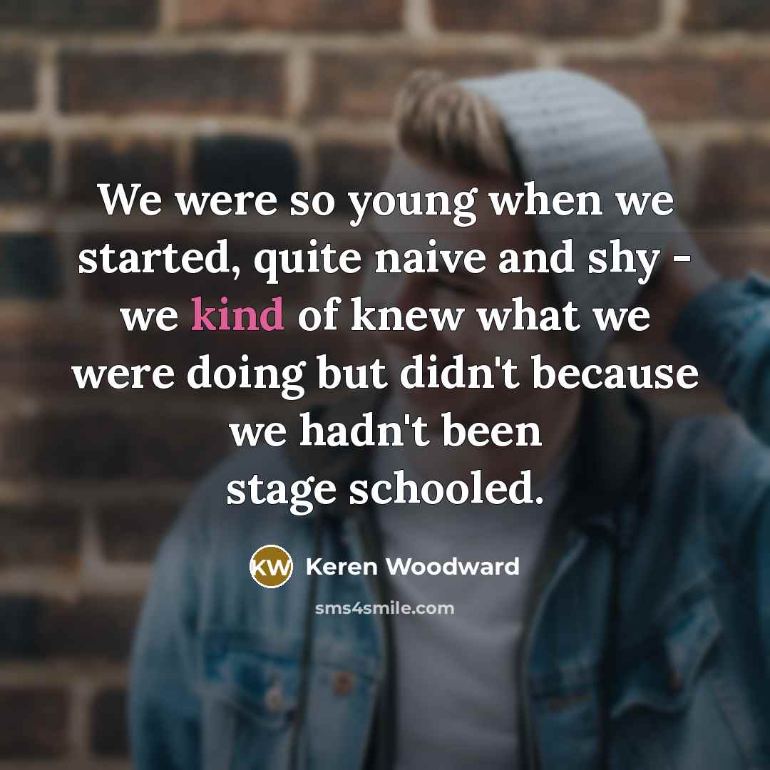 “We were so young when we started, quite naive and…” quote by Keren Woodward