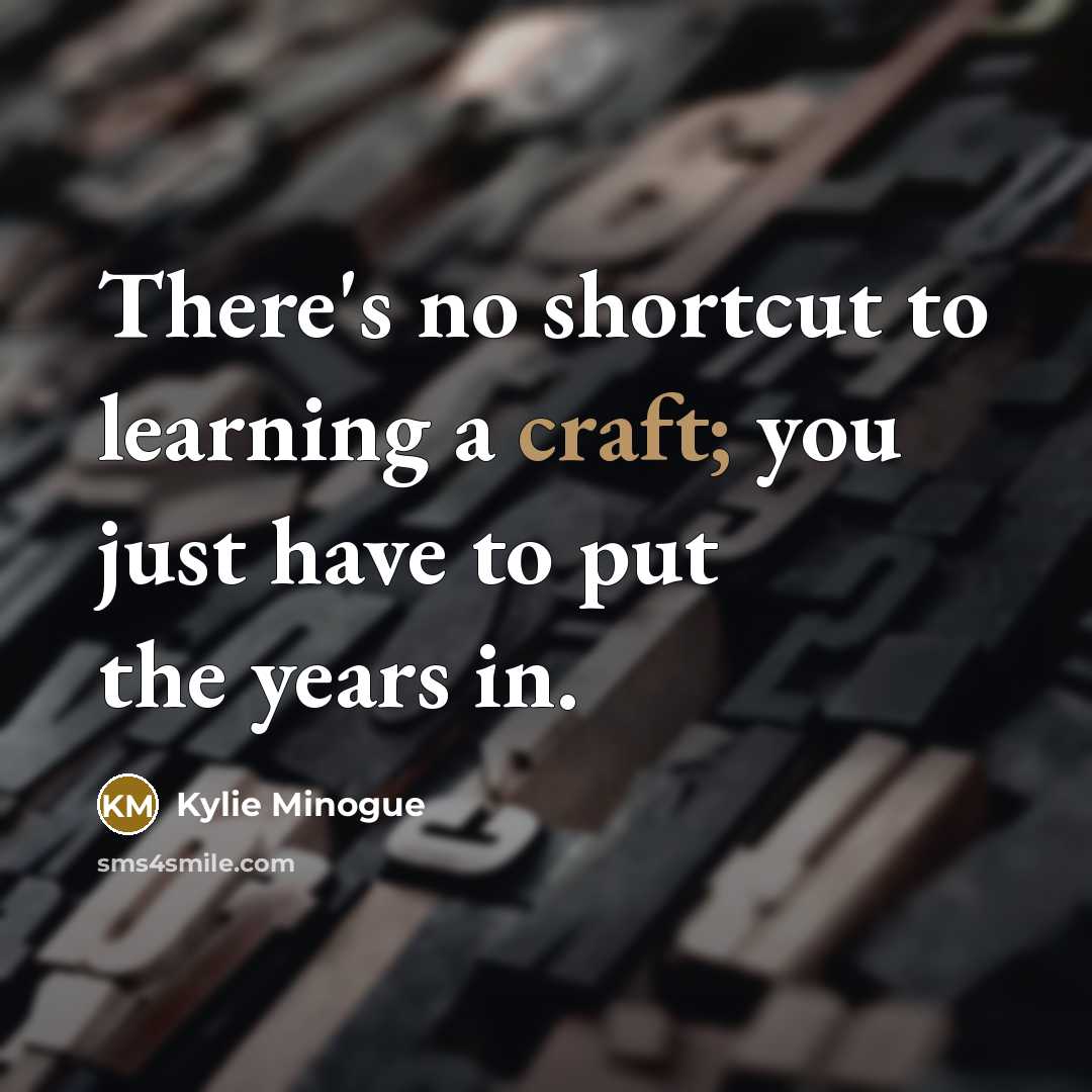 “There's no shortcut to learning a craft; you just have…” quote by Kylie Minogue