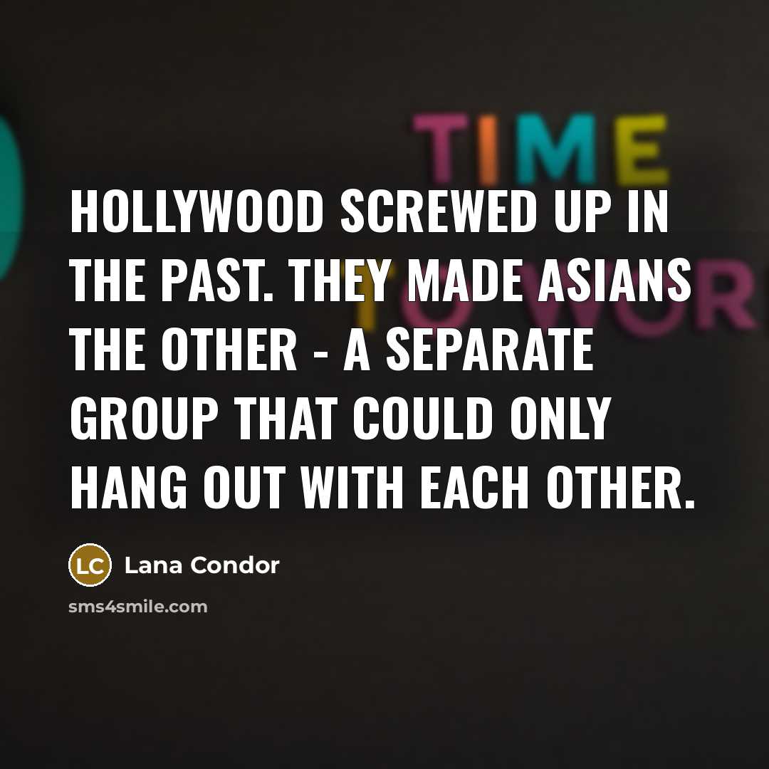 “Hollywood screwed up in the past. They made Asians the other - a separate group that could only hang out with each other.” quote by Lana Condor