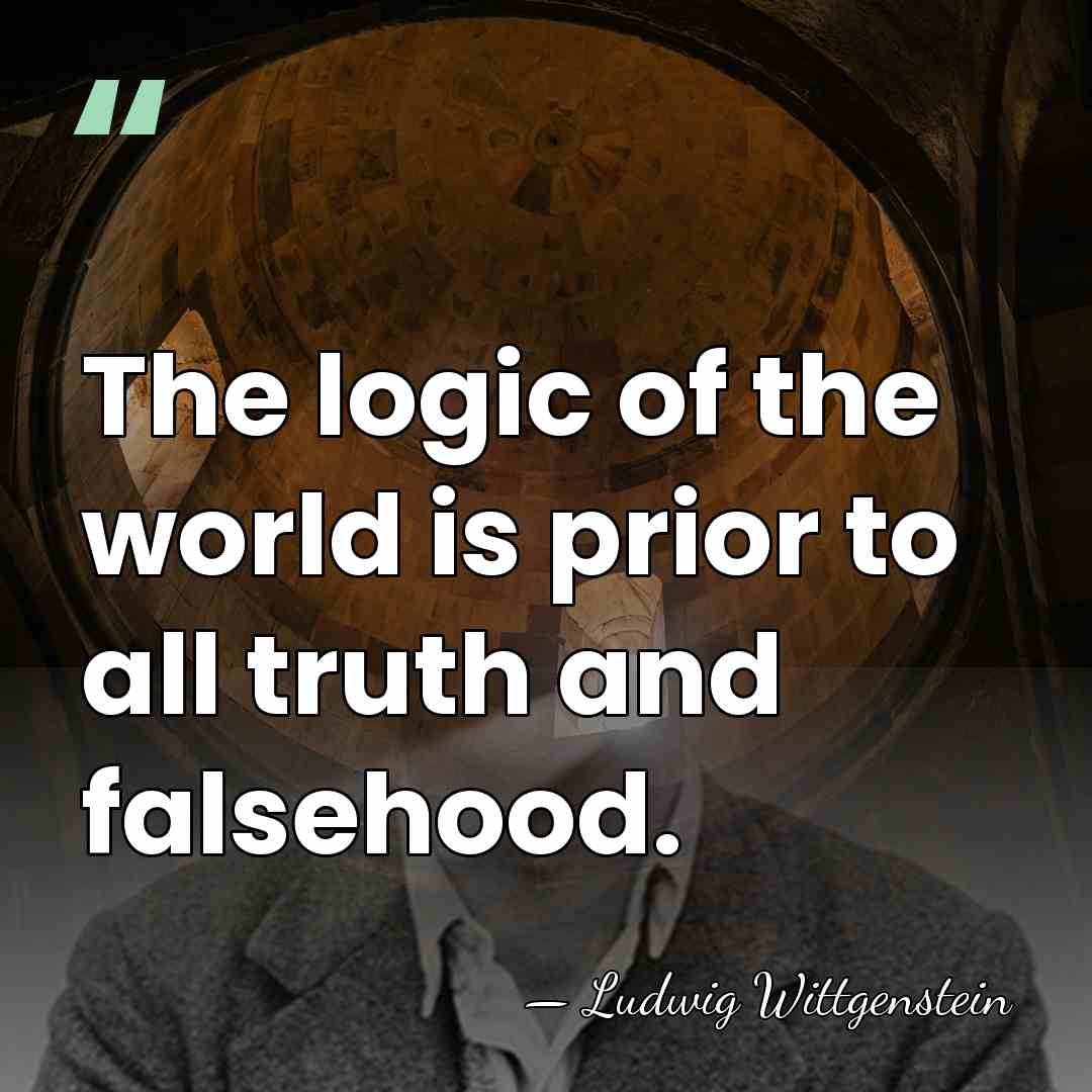 The logic of the world is prior to all truth and falsehood. - Ludwig Wittgenstein