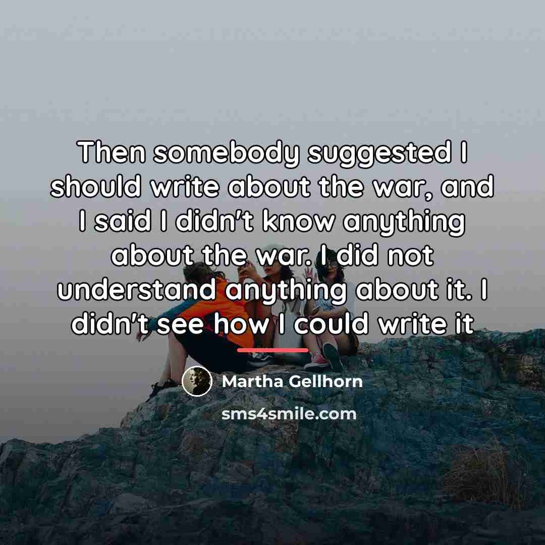 “Then somebody suggested I should write about the war, and…” quote by Martha Gellhorn