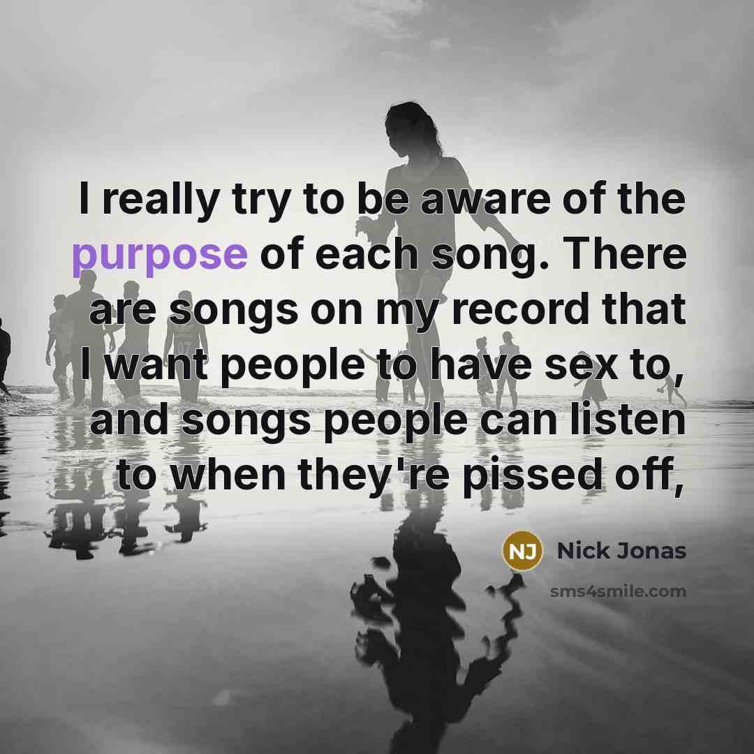 “I really try to be aware of the purpose of…” quote by Nick Jonas