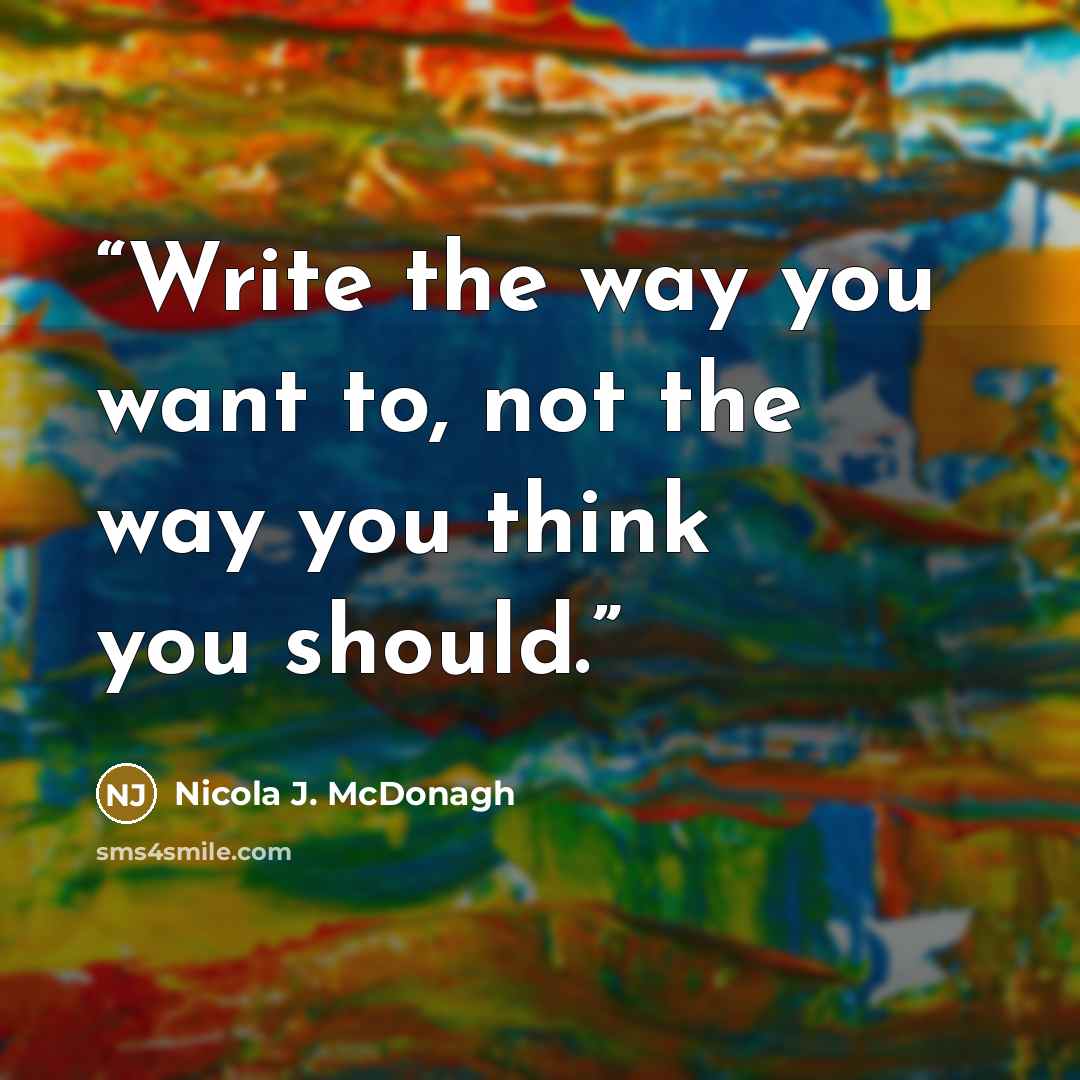 “Write the way you want to, not the way you think you should.” quote by Nicola J. McDonagh