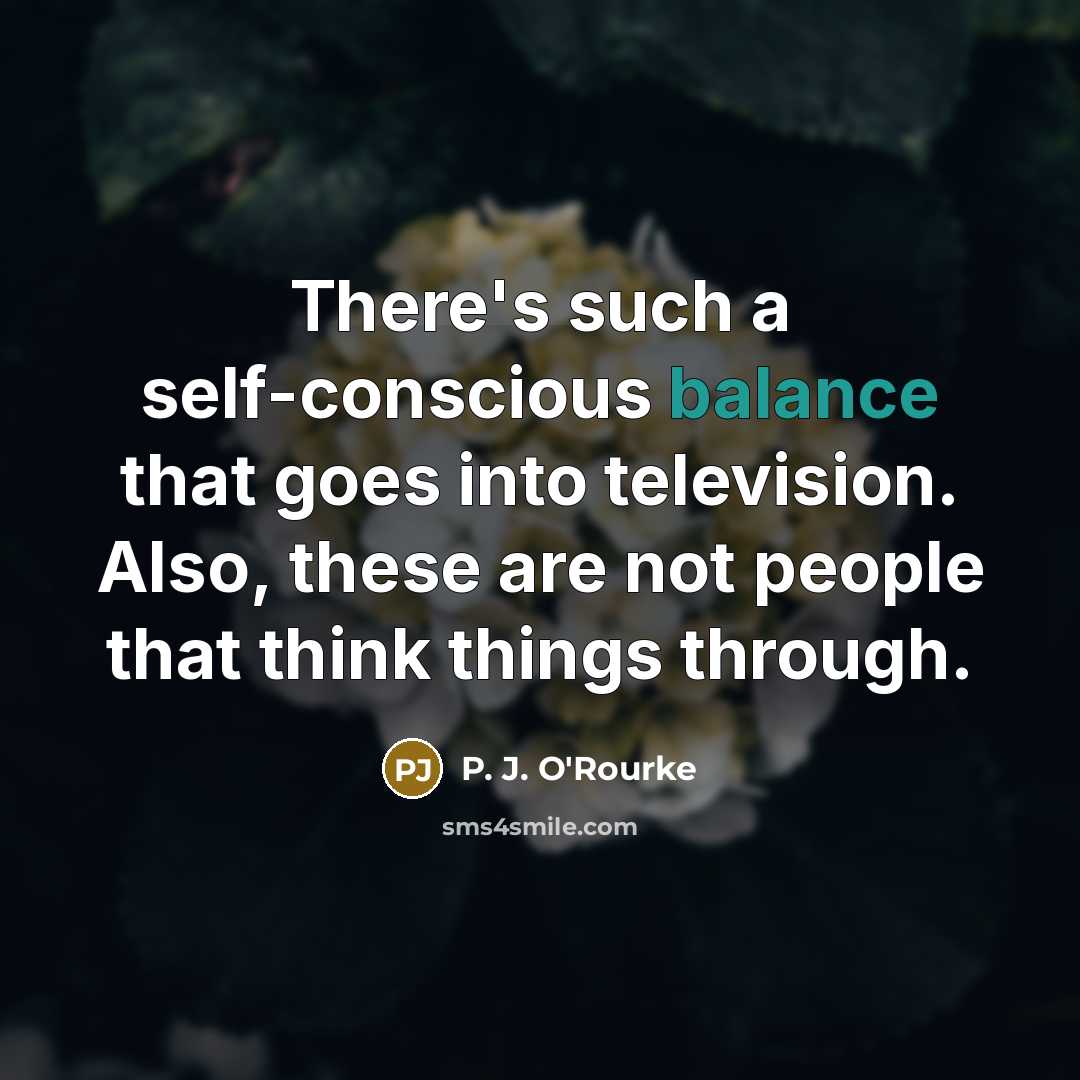 “There's such a self-conscious balance that goes into television. Also,…” quote by P. J. O'Rourke