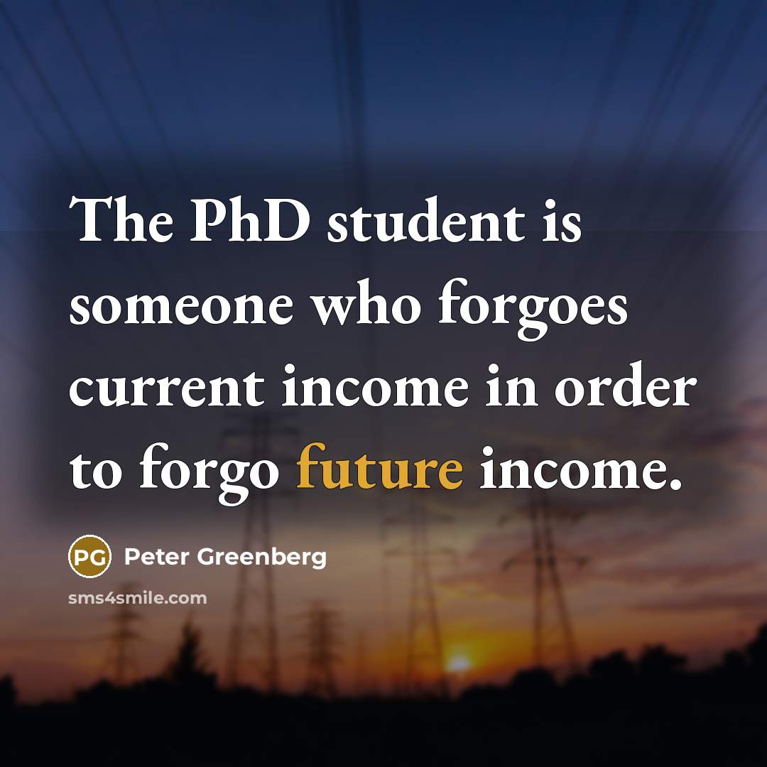 “The PhD student is someone who forgoes current income in…” quote by Peter Greenberg