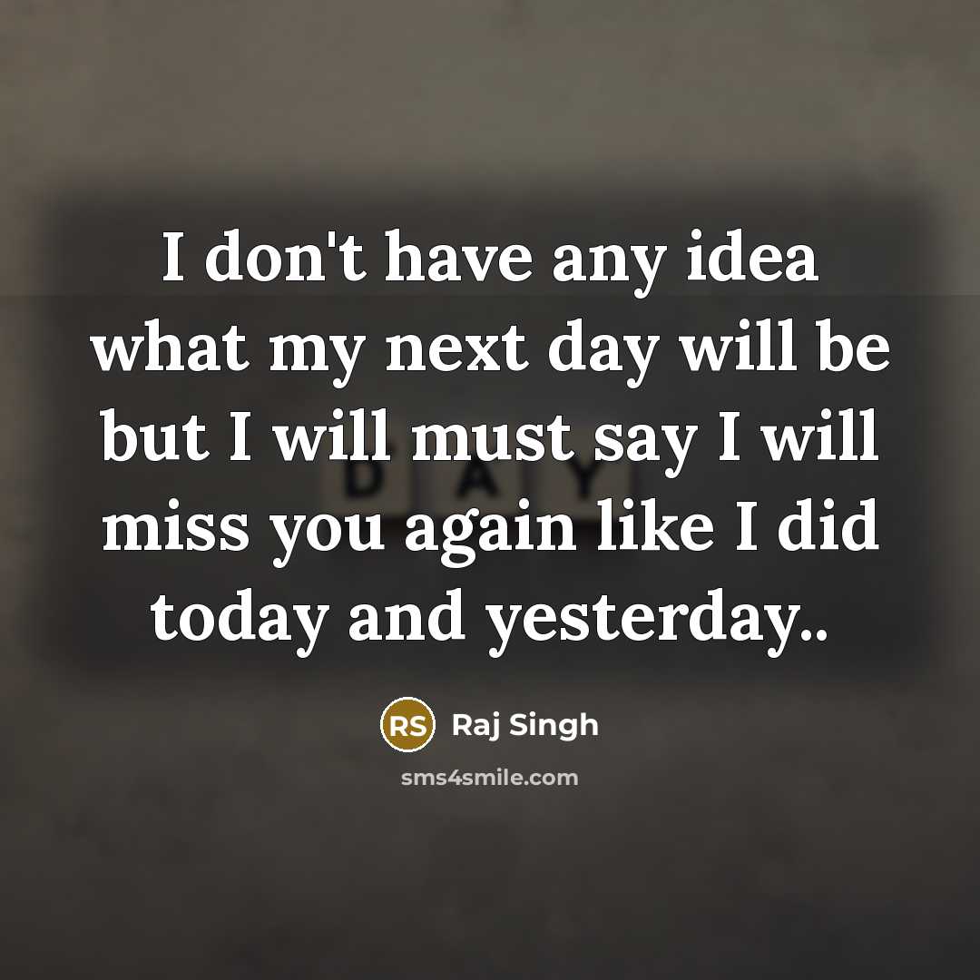 “I don't have any idea what my next day will be but I will must say I will miss you again like I did today and yesterday..” quote by Raj Singh