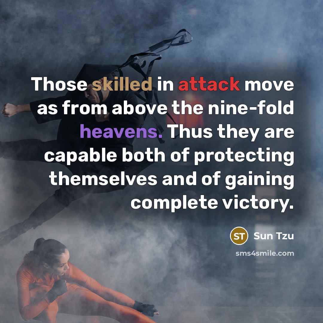“Those skilled in attack move as from above the nine-fold heavens. Thus they are capable both of protecting themselves and of gaining complete victory.” quote by Sun Tzu